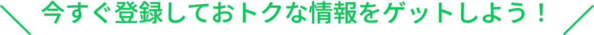 今すぐ登録しておトクな情報をゲットしよう！
