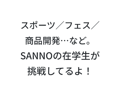 スポーツ/ふぇす/商品開発…など。SANNOの在学生が挑戦しているよ！