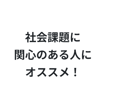 社会課題に関心のある人にオススメ！