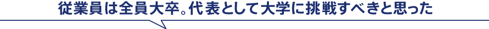 従業員は全員大卒。代表として大学に挑戦すべきと思った