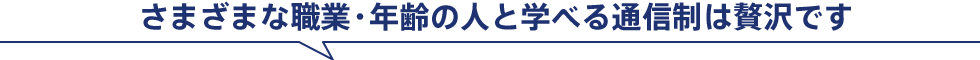 さまざまな職業・年齢の人と学べる通信制は贅沢です