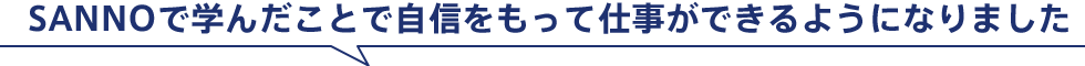 SANNOで学んだことで自信をもって仕事ができるようになりました