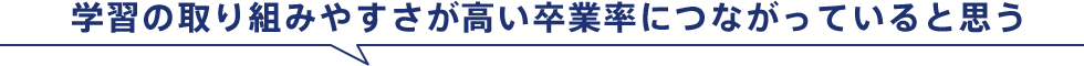 学習の取り組みやすさが高い卒業率につながっていると思う