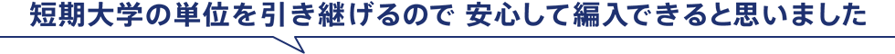 短期大学の単位を引き継げるので 安心して編入できると思いました