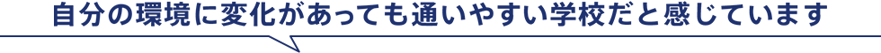 自分の環境に変化があっても通いやすい学校だと感じています