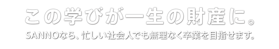 この学びが、一生の財産に。SANNOなら、忙しい社会人でも無理なく卒業を目指せます。